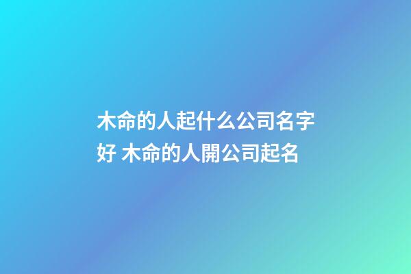 木命的人起什么公司名字好 木命的人開公司起名-第1張-公司起名-玄機派